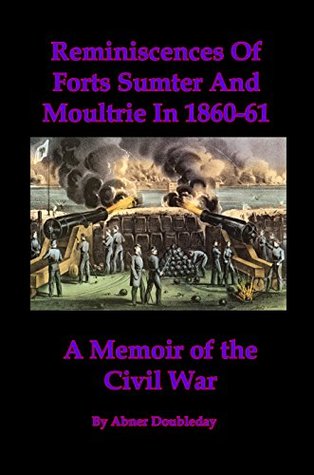 Read Reminiscences Of Forts Sumter And Moultrie In 1860-61 [Illustrated]: A Memoir of the Civil War - Abner Doubleday | PDF
