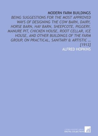 Read online Modern farm buildings: being suggestions for the most approved ways of designing the cow barn, dairy, horse barn, hay barn, sheepcote, piggery, manure  on practical, sanitary & artistic  [1913] - Alfred Hopkins file in PDF
