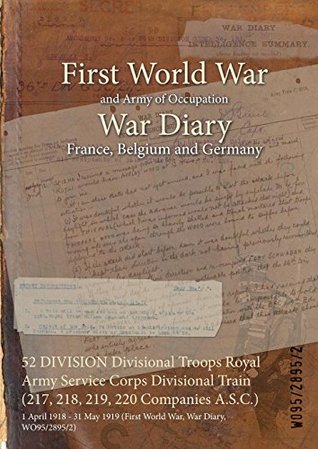 Read online 52 DIVISION Divisional Troops Royal Army Service Corps Divisional Train (217, 218, 219, 220 Companies A.S.C.) : 1 April 1918 - 31 May 1919 (First World War, War Diary, WO95/2895/2) - British War Office | PDF