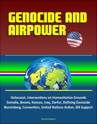Download Genocide and Airpower: Holocaust, Interventions on Humanitarian Grounds, Somalia, Bosnia, Kosovo, Iraq, Darfur, Defining Genocide, Nuremberg, Convention, United Nations Action, ISR Support - Progressive Management | PDF