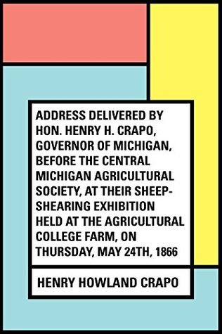 Read online Address delivered by Hon. Henry H. Crapo, Governor of Michigan, before the Central Michigan Agricultural Society, at their Sheep-shearing Exhibition held  College Farm, on Thursday, May 24th, 1866 - Henry H. Crapo file in PDF