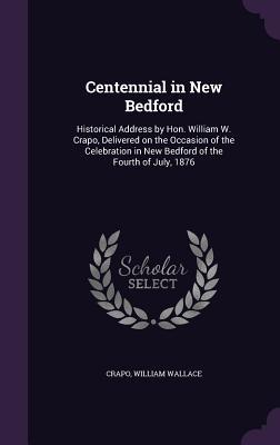 Read online Centennial in New Bedford: Historical Address by Hon. William W. Crapo, Delivered on the Occasion of the Celebration in New Bedford of the Fourth of July, 1876 - William Wallace Crapo | PDF