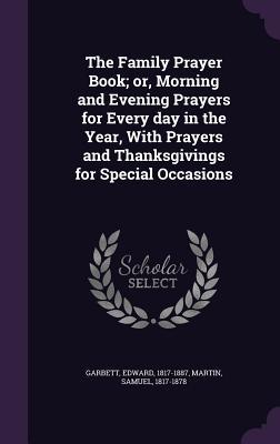 Read The Family Prayer Book; Or, Morning and Evening Prayers for Every Day in the Year, with Prayers and Thanksgivings for Special Occasions - Edward Garbett | ePub