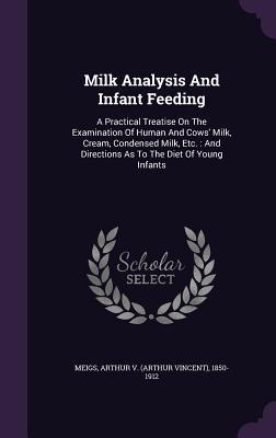 Read Milk Analysis and Infant Feeding: A Practical Treatise on the Examination of Human and Cows' Milk, Cream, Condensed Milk, Etc.: And Directions as to the Diet of Young Infants - Arthur Vincent Meigs | ePub