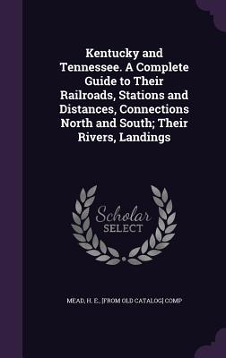Read online Kentucky and Tennessee. a Complete Guide to Their Railroads, Stations and Distances, Connections North and South; Their Rivers, Landings - H.E. Mead | PDF
