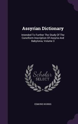 Download Assyrian Dictionary: Intended to Further the Study of the Cuneiform Inscription of Assyria and Babylonia, Volume 3 - Edmund Norris | ePub