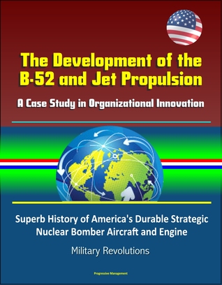 Read online The Development of the B-52 and Jet Propulsion: A Case Study in Organizational Innovation - Superb History of America's Durable Strategic Nuclear Bomber Aircraft and Engine, Military Revolutions - Progressive Management file in PDF