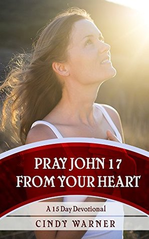 Read Pray John 17 from Your Heart - A 15 Day Devotional - Cindy Warner file in PDF