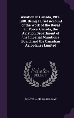 Read Aviation in Canada, 1917-1918. Being a Brief Account of the Work of the Royal Air Force, Canada, the Aviation Department of the Imperial Munitions Board, and the Canadian Aeroplanes Limited - Alan Sullivan file in PDF
