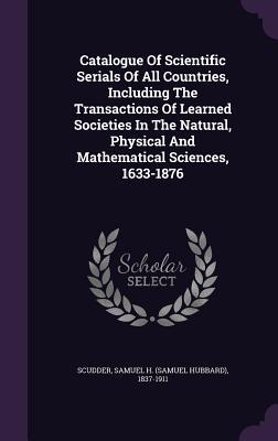 Download Catalogue of Scientific Serials of All Countries, Including the Transactions of Learned Societies in the Natural, Physical and Mathematical Sciences, 1633-1876 - Samuel Hubbard Scudder | ePub