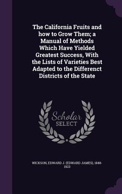 Read The California Fruits and How to Grow Them; A Manual of Methods Which Have Yielded Greatest Success, with the Lists of Varieties Best Adapted to the Differenct Districts of the State - Edward J. Wickson file in PDF