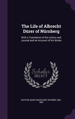 Download The Life of Albrecht Durer of Nurnberg: With a Translation of His Letters and Journal and an Account of His Works - Mary Margaret Keymer Heaton | PDF