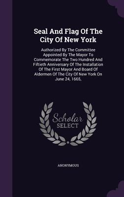 Download Seal and Flag of the City of New York: Authorized by the Committee Appointed by the Mayor to Commemorate the Two Hundred and Fiftieth Anniversary of the Installation of the First Mayor and Board of Aldermen of the City of New York on June 24, 1665 - Anonymous | PDF
