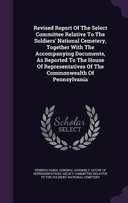 Download Revised Report of the Select Committee Relative to the Soldiers' National Cemetery, Together with the Accompanying Documents, as Reported to the House of Representatives of the Commonwealth of Pennsylvania - Pennsylvania General Assembly House of file in ePub