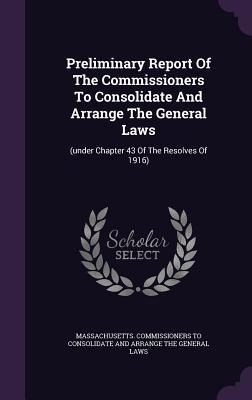 Read Preliminary Report of the Commissioners to Consolidate and Arrange the General Laws: (Under Chapter 43 of the Resolves of 1916) - Massachusetts Commissioners to Consolid | ePub