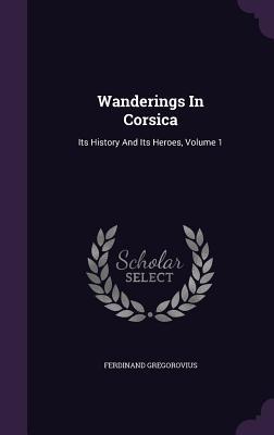 Read online Wanderings in Corsica: Its History and Its Heroes, Volume 1 - Ferdinand Gregorovius | PDF
