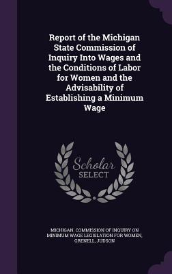 Read Report of the Michigan State Commission of Inquiry Into Wages and the Conditions of Labor for Women and the Advisability of Establishing a Minimum Wage - Judson Grenell | PDF