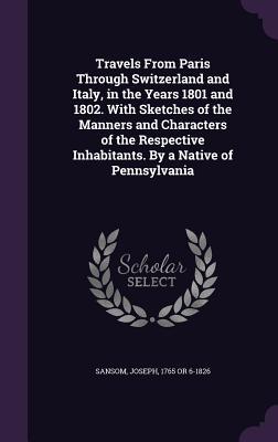 Download Travels from Paris Through Switzerland and Italy, in the Years 1801 and 1802. with Sketches of the Manners and Characters of the Respective Inhabitants. by a Native of Pennsylvania - Joseph Sansom file in ePub