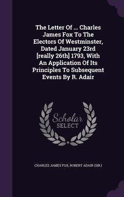 Read online The Letter of  Charles James Fox to the Electors of Westminster, Dated January 23rd [Really 26th] 1793, with an Application of Its Principles to Subsequent Events by R. Adair - Charles James Fox file in PDF