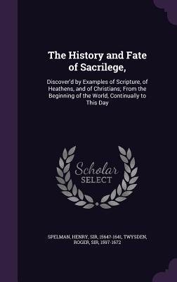 Download The History and Fate of Sacrilege,: Discover'd by Examples of Scripture, of Heathens, and of Christians; From the Beginning of the World, Continually to This Day - Henry Spelman file in PDF