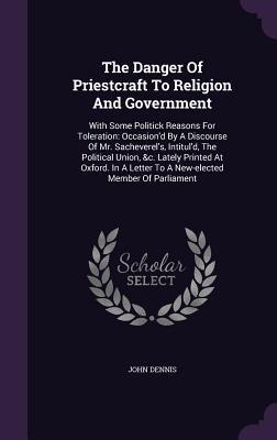 Read The Danger of Priestcraft to Religion and Government: With Some Politick Reasons for Toleration: Occasion'd by a Discourse of Mr. Sacheverel's, Intitul'd, the Political Union, &C. Lately Printed at Oxford. in a Letter to a New-Elected Member of Parliament - John Dennis file in PDF