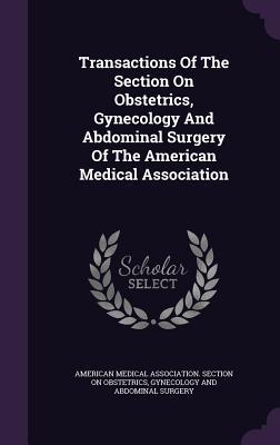 Read Transactions of the Section on Obstetrics, Gynecology and Abdominal Surgery of the American Medical Association - American Medical Association Section on file in PDF