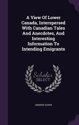 Read online A View of Lower Canada, Interspersed with Canadian Tales and Anecdotes, and Interesting Information to Intending Emigrants - Andrew Oliver file in ePub