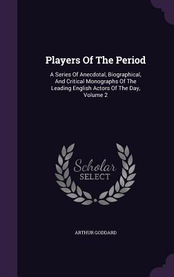 Download Players of the Period: A Series of Anecdotal, Biographical, and Critical Monographs of the Leading English Actors of the Day, Volume 2 - Arthur Goddard file in PDF