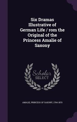 Read Six Dramas Illustrative of German Life / ROM the Original of the Princess Amalie of Saxony - Princess of Saxony 1794-1870 Amalie file in PDF