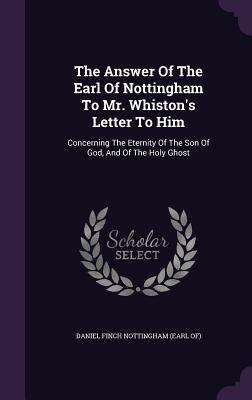 Read online The Answer of the Earl of Nottingham to Mr. Whiston's Letter to Him: Concerning the Eternity of the Son of God, and of the Holy Ghost - Daniel Finch Nottingham (Earl Of) | ePub