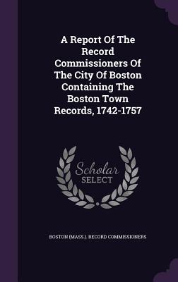 Read A Report of the Record Commissioners of the City of Boston Containing the Boston Town Records, 1742-1757 - Boston (MA) Record Commissioners | ePub