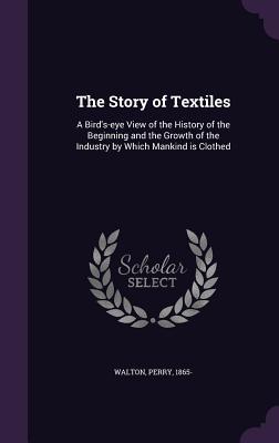 Read online The Story of Textiles: A Bird's-Eye View of the History of the Beginning and the Growth of the Industry by Which Mankind Is Clothed - Perry Walton | ePub
