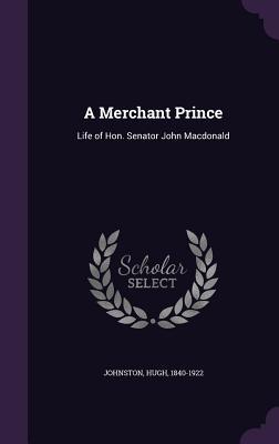 Read A Merchant Prince: Life of Hon. Senator John MacDonald - Hugh Johnston | ePub