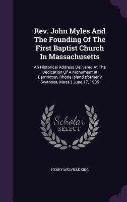 Download REV. John Myles and the Founding of the First Baptist Church in Massachusetts: An Historical Address Delivered at the Dedication of a Monument in Barrington, Rhode Island (Formerly Swansea, Mass.) June 17, 1905 - Henry Melville King file in PDF