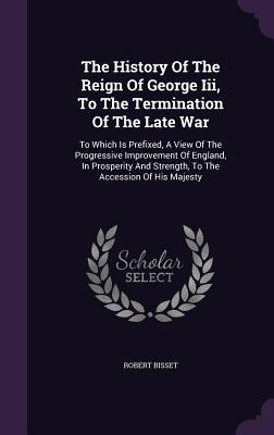 Read The History of the Reign of George III, to the Termination of the Late War: To Which Is Prefixed, a View of the Progressive Improvement of England, in Prosperity and Strength, to the Accession of His Majesty - Robert Bisset | PDF
