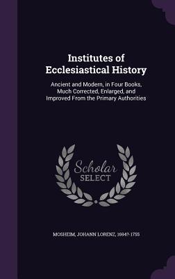 Download Institutes of Ecclesiastical History: Ancient and Modern, in Four Books, Much Corrected, Enlarged, and Improved from the Primary Authorities - Johann Lorenz Von Mosheim file in PDF