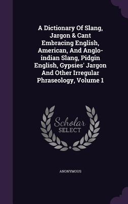 Read online A Dictionary of Slang, Jargon & Cant Embracing English, American, and Anglo-Indian Slang, Pidgin English, Gypsies' Jargon and Other Irregular Phraseology, Volume 1 - Anonymous | PDF