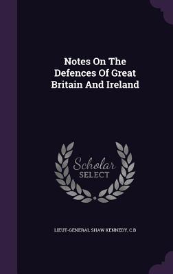 Read Notes on the Defences of Great Britain and Ireland - C B Lieut-General Shaw Kennedy | PDF
