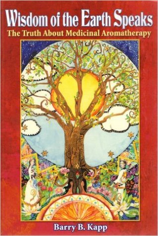 Read online Wisdom of the Earth Speaks: The Truth About Medicinal Aromatherapy - Barry Kapp | ePub