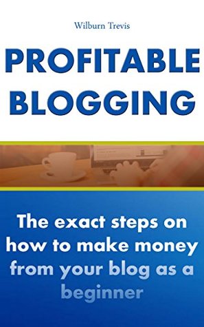 Download Profitable Blogging: The Exact Steps on How to Make Money with Your Blog as a Beginner - Wilburn Travis | ePub