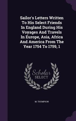 Download Sailor's Letters Written to His Select Friends in England During His Voyages and Travels in Europe, Asia, Africa and America from the Year 1754 to 1759, 1 - M Thompson | ePub