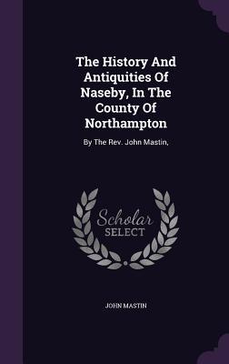 Read The History and Antiquities of Naseby, in the County of Northampton: By the Rev. John Mastin - John Mastin file in PDF