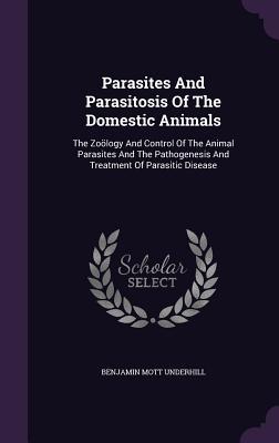 Read Parasites and Parasitosis of the Domestic Animals: The Zoology and Control of the Animal Parasites and the Pathogenesis and Treatment of Parasitic Disease - Benjamin Mott Underhill file in PDF