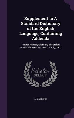 Read online Supplement to a Standard Dictionary of the English Language; Containing Addenda: Proper Names; Glossary of Foreign Words, Phrases, Etc. REV. to July, 1903 - Anonymous file in PDF