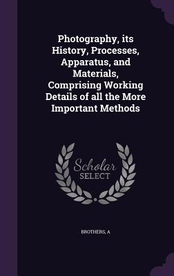 Download Photography, Its History, Processes, Apparatus, and Materials, Comprising Working Details of All the More Important Methods - Alfred Brothers file in PDF