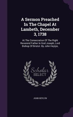 Download A Sermon Preached in the Chapel at Lambeth, December 3, 1738: At the Consecration of the Right Reverend Father in God Joseph, Lord Bishop of Bristol. by John Heylyn - John Heylyn file in PDF