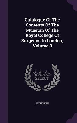 Read Catalogue of the Contents of the Museum of the Royal College of Surgeons in London, Volume 3 - Anonymous | ePub