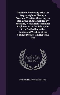 Read Automobile Welding with the Oxy-Acetylene Flame; A Practical Treatise, Covering the Repairing of Automobiles by Welding, with a Non-Technical Explanation of the Principles to Be Guided by in the Successful Welding of the Various Metals. Helpful to All Use - Melbourne Keith Dunham | ePub