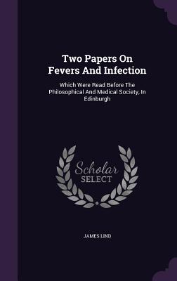 Read online Two Papers on Fevers and Infection: Which Were Read Before the Philosophical and Medical Society, in Edinburgh - James Lind | ePub