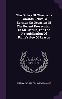 Read The Duties of Christians Towards Deists, a Sermon on Occasion of the Recent Prosecution of Mr. Carlile, for the Re-Publication of Paine's Age of Reason - William Johnson Fox file in PDF